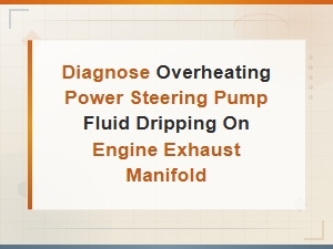 Diagnose Overheating Power Steering Pump Fluid Dripping on Engine Exhaust Manifold